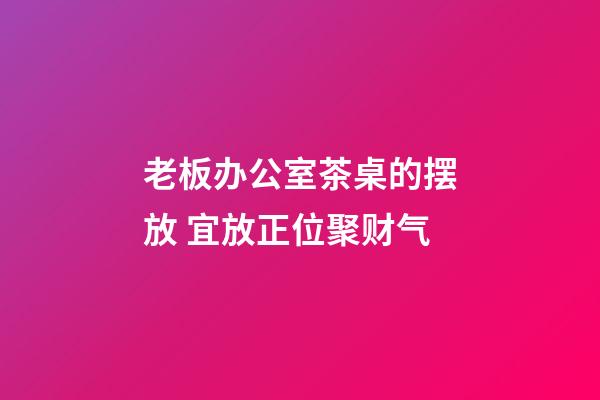 老板办公室茶桌的摆放 宜放正位聚财气